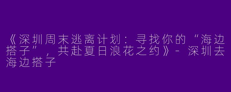 《深圳周末逃离计划：寻找你的“海边搭子”，共赴夏日浪花之约》