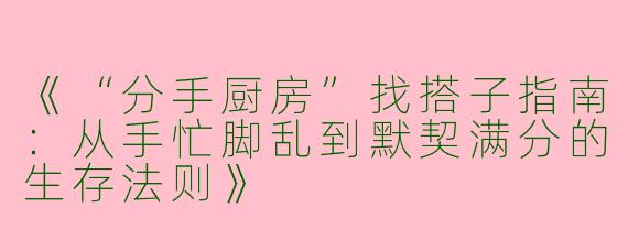 《“分手厨房”找搭子指南：从手忙脚乱到默契满分的生存法则》