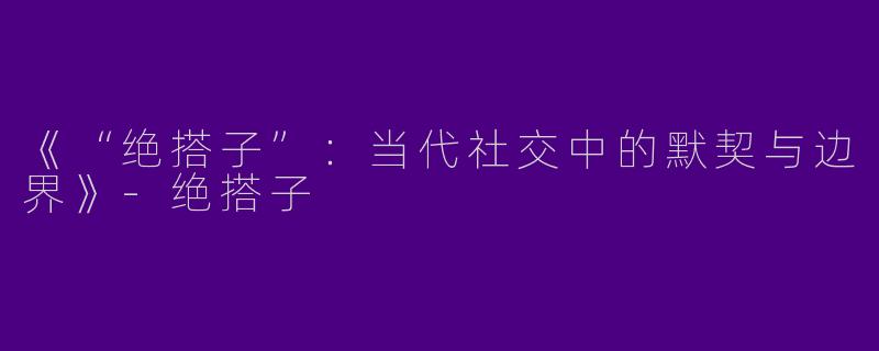 《“绝搭子”：当代社交中的默契与边界》-绝搭子