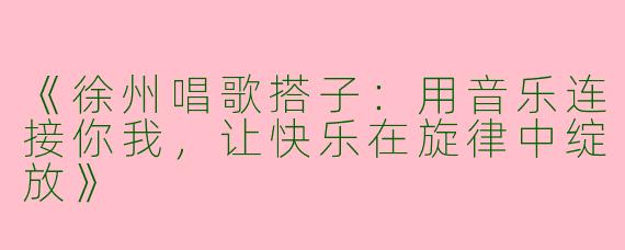 《徐州唱歌搭子：用音乐连接你我，让快乐在旋律中绽放》