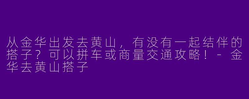 从金华出发去黄山，有没有一起结伴的搭子？可以拼车或商量交通攻略！-金华去黄山搭子