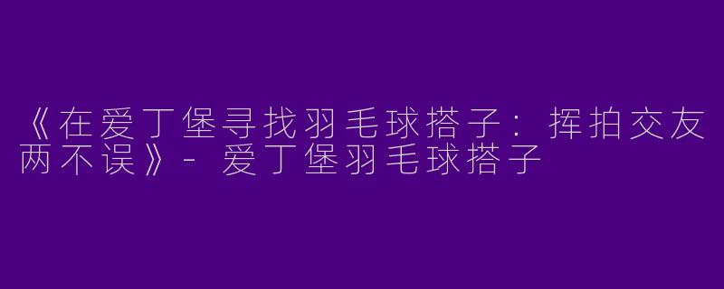《在爱丁堡寻找羽毛球搭子：挥拍交友两不误》-爱丁堡羽毛球搭子