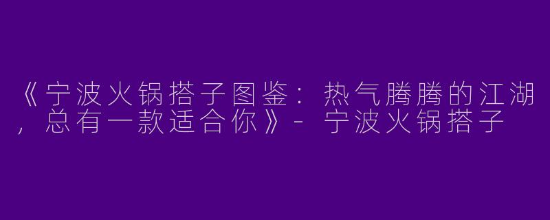 《宁波火锅搭子图鉴：热气腾腾的江湖，总有一款适合你》