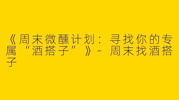《周末微醺计划：寻找你的专属“酒搭子”》-周末找酒搭子