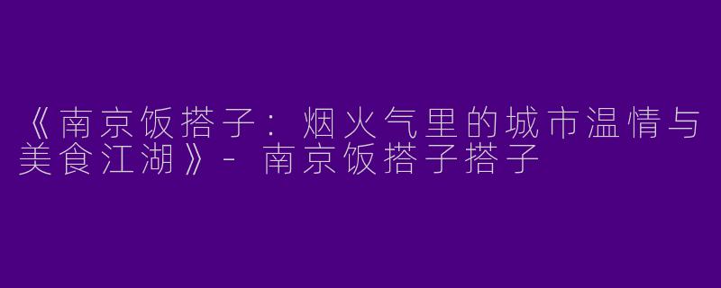 《南京饭搭子：烟火气里的城市温情与美食江湖》-南京饭搭子搭子