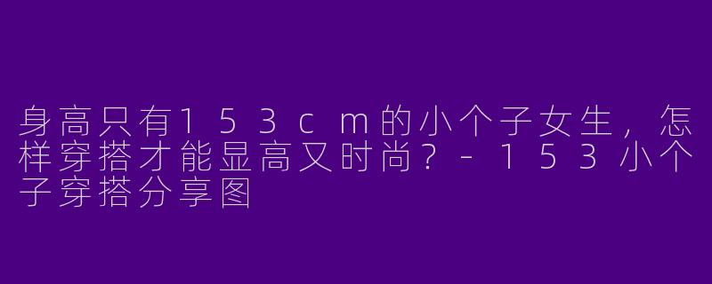 身高只有153cm的小个子女生，怎样穿搭才能显高又时尚？-153小个子穿搭分享图