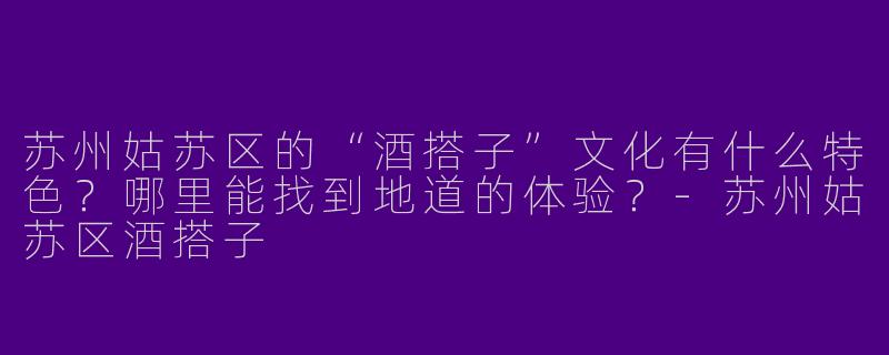 苏州姑苏区的“酒搭子”文化有什么特色？哪里能找到地道的体验？-苏州姑苏区酒搭子