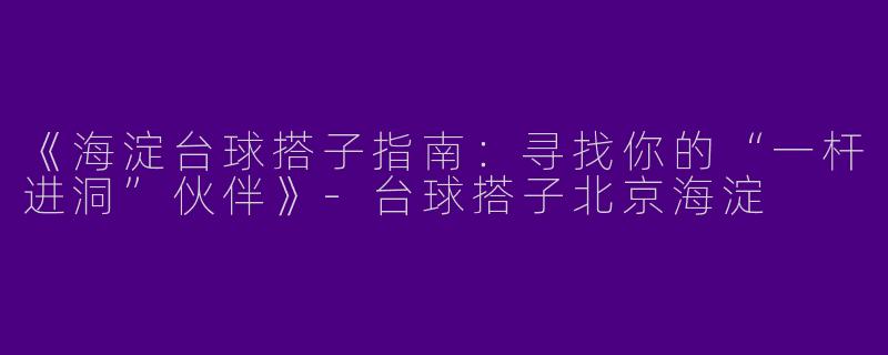 《海淀台球搭子指南：寻找你的“一杆进洞”伙伴》-台球搭子北京海淀