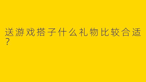 送游戏搭子什么礼物比较合适？