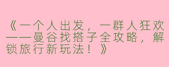 《一个人出发，一群人狂欢——曼谷找搭子全攻略，解锁旅行新玩法！》