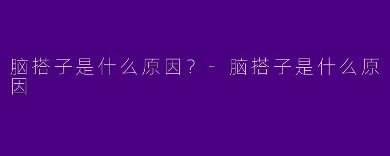脑搭子是什么原因？-脑搭子是什么原因