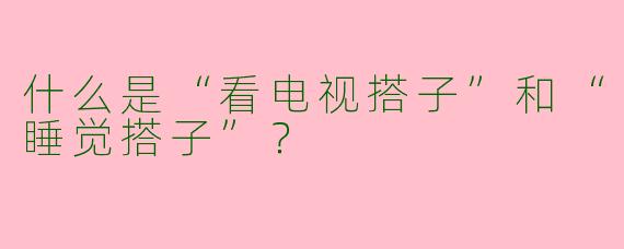 什么是“看电视搭子”和“睡觉搭子”？