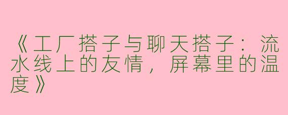 《工厂搭子与聊天搭子：流水线上的友情，屏幕里的温度》