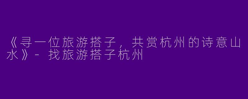 《寻一位旅游搭子，共赏杭州的诗意山水》-找旅游搭子杭州