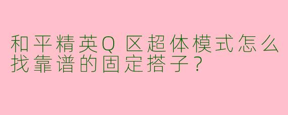 和平精英Q区超体模式怎么找靠谱的固定搭子？