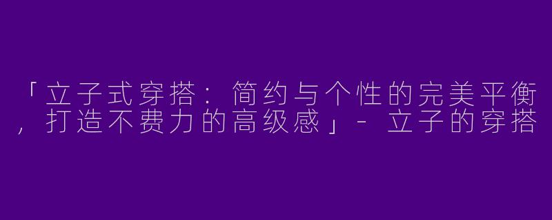 「立子式穿搭：简约与个性的完美平衡，打造不费力的高级感」-立子的穿搭
