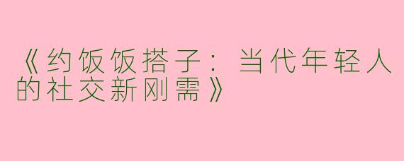 《约饭饭搭子：当代年轻人的社交新刚需》