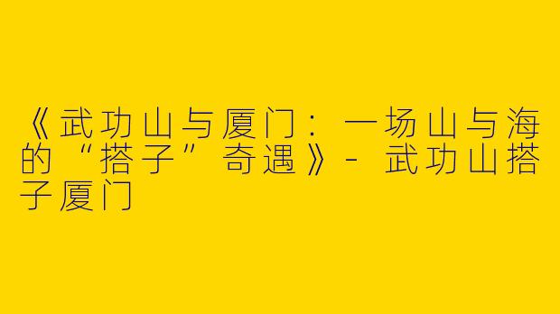 《武功山与厦门：一场山与海的“搭子”奇遇》-武功山搭子厦门
