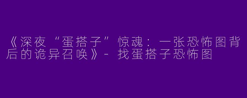 《深夜“蛋搭子”惊魂：一张恐怖图背后的诡异召唤》-找蛋搭子恐怖图