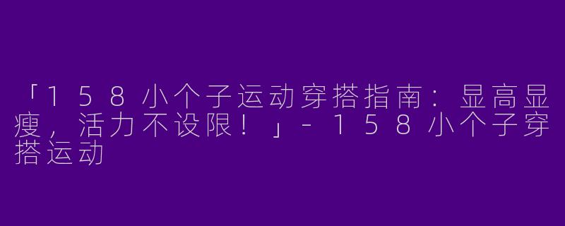 「158小个子运动穿搭指南：显高显瘦，活力不设限！」-158小个子穿搭运动