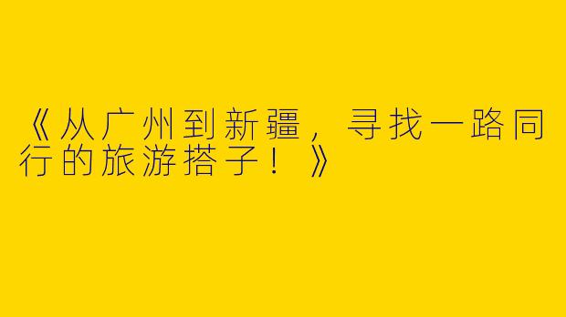 《从广州到新疆，寻找一路同行的旅游搭子！》