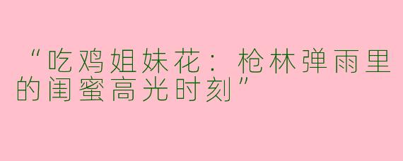 “吃鸡姐妹花：枪林弹雨里的闺蜜高光时刻”