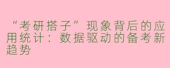 “考研搭子”现象背后的应用统计：数据驱动的备考新趋势