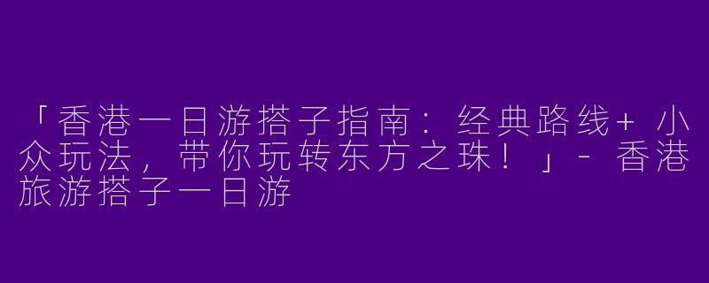 「香港一日游搭子指南：经典路线+小众玩法，带你玩转东方之珠！」-香港旅游搭子一日游