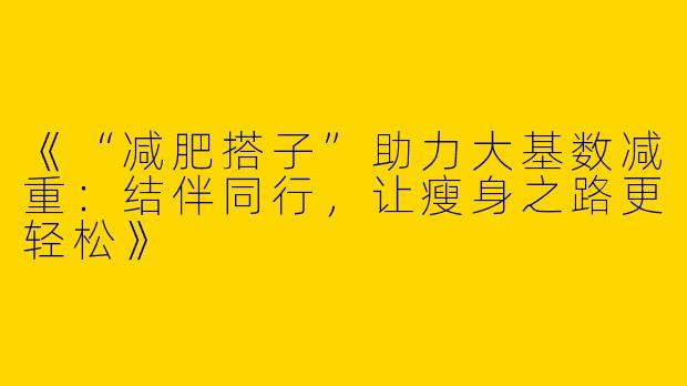《“减肥搭子”助力大基数减重：结伴同行，让瘦身之路更轻松》