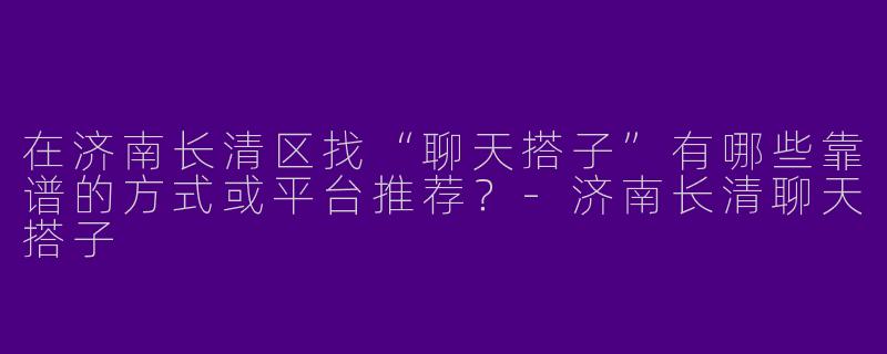 在济南长清区找“聊天搭子”有哪些靠谱的方式或平台推荐？-济南长清聊天搭子