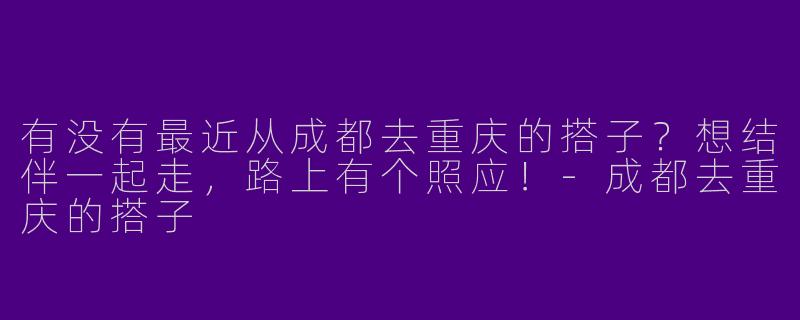 有没有最近从成都去重庆的搭子？想结伴一起走，路上有个照应！-成都去重庆的搭子