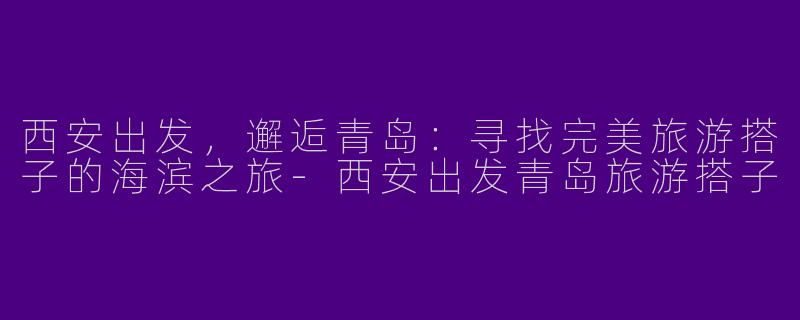 西安出发，邂逅青岛：寻找完美旅游搭子的海滨之旅-西安出发青岛旅游搭子