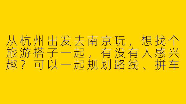 从杭州出发去南京玩，想找个旅游搭子一起，有没有人感兴趣？可以一起规划路线、拼车或AA住宿，主要想去夫子庙、中山陵和南京博物院～-杭州出发南京旅游搭子