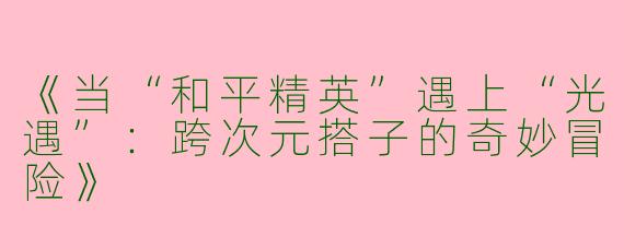 《当“和平精英”遇上“光遇”：跨次元搭子的奇妙冒险》
