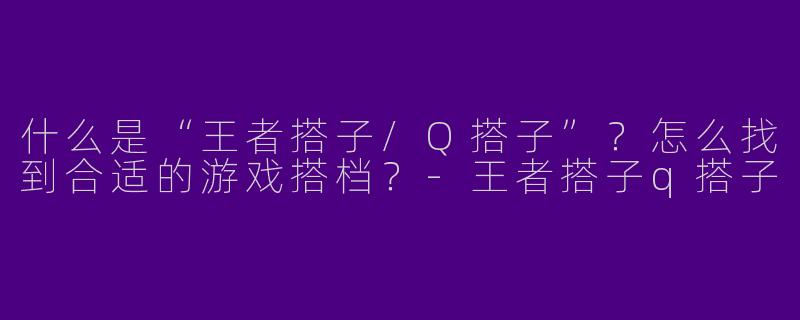 什么是“王者搭子/Q搭子”？怎么找到合适的游戏搭档？
