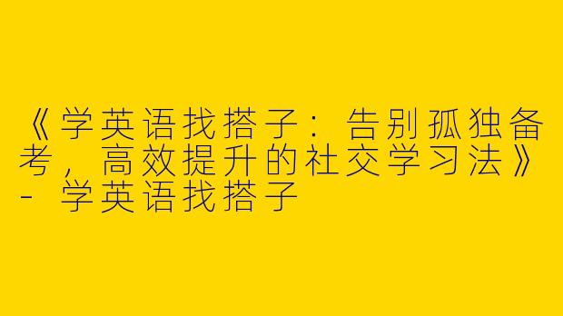 《学英语找搭子：告别孤独备考，高效提升的社交学习法》-学英语找搭子