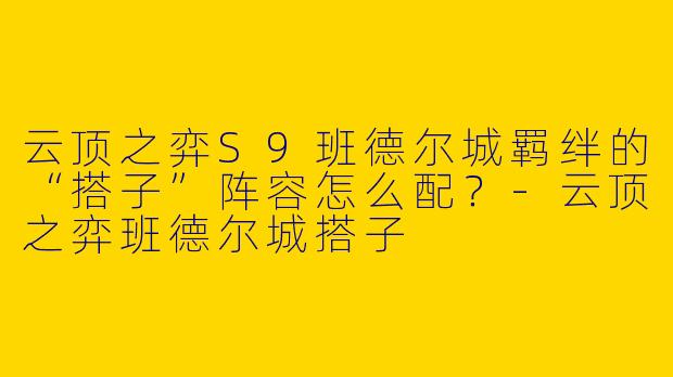 云顶之弈S9班德尔城羁绊的“搭子”阵容怎么配？