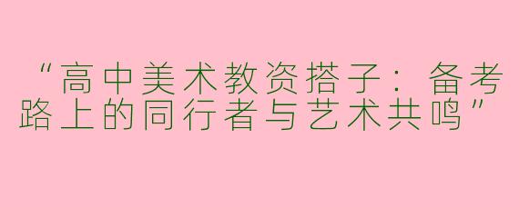 “高中美术教资搭子：备考路上的同行者与艺术共鸣”