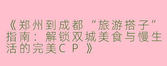 《郑州到成都“旅游搭子”指南：解锁双城美食与慢生活的完美CP》