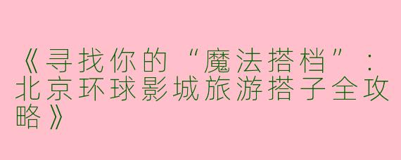 《寻找你的“魔法搭档”：北京环球影城旅游搭子全攻略》