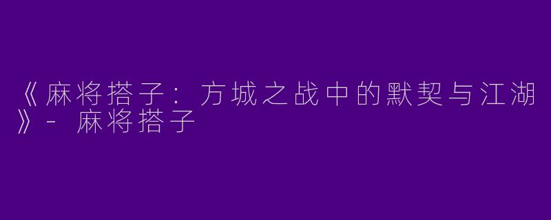 《麻将搭子：方城之战中的默契与江湖》-麻将搭子