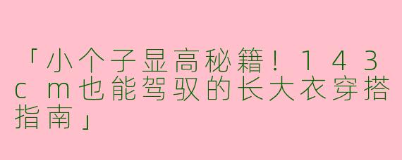 「小个子显高秘籍！143cm也能驾驭的长大衣穿搭指南」