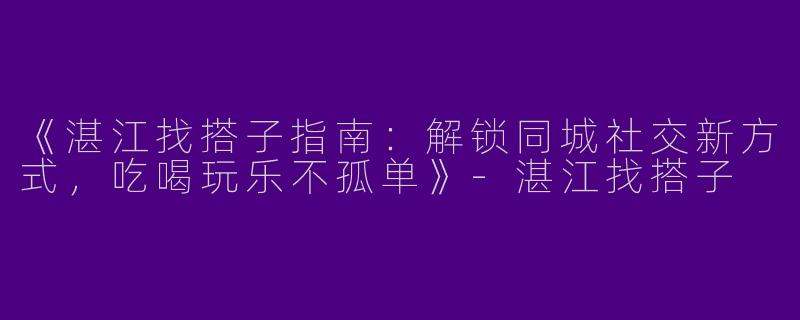 《湛江找搭子指南：解锁同城社交新方式，吃喝玩乐不孤单》-湛江找搭子