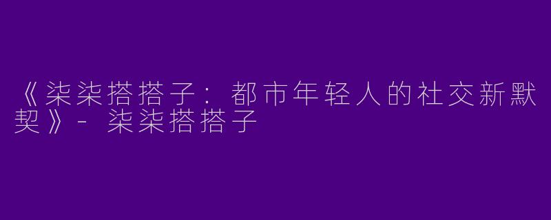《柒柒搭搭子：都市年轻人的社交新默契》-柒柒搭搭子