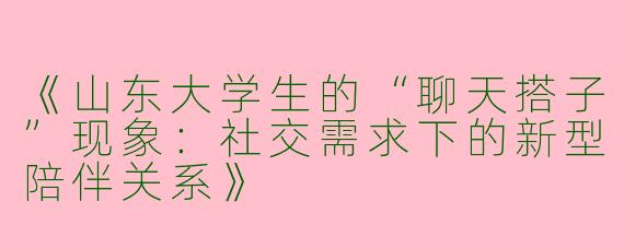 《山东大学生的“聊天搭子”现象：社交需求下的新型陪伴关系》