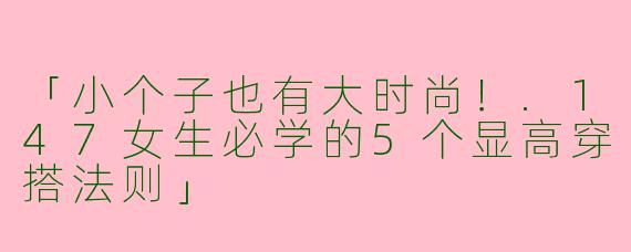 「小个子也有大时尚！.147女生必学的5个显高穿搭法则」