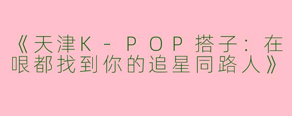 《天津K-POP搭子：在哏都找到你的追星同路人》