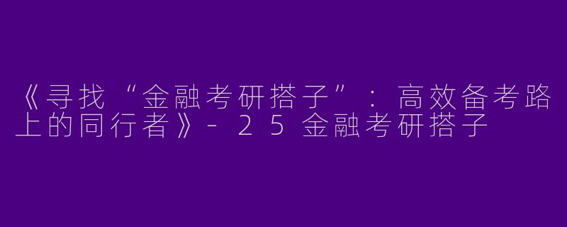 《寻找“金融考研搭子”：高效备考路上的同行者》-25金融考研搭子