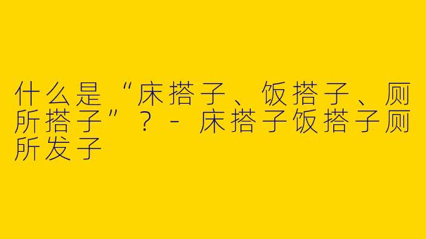 什么是“床搭子、饭搭子、厕所搭子”？
