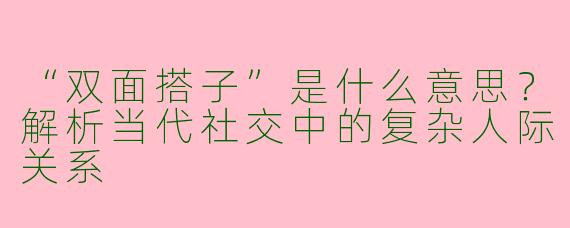 “双面搭子”是什么意思？解析当代社交中的复杂人际关系